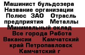 Машинист бульдозера › Название организации ­ Полюс, ЗАО › Отрасль предприятия ­ Металлы › Минимальный оклад ­ 1 - Все города Работа » Вакансии   . Камчатский край,Петропавловск-Камчатский г.